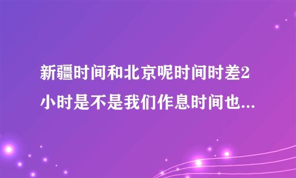 新疆时间和北京呢时间时差2小时是不是我们作息时间也相差两小时