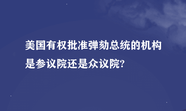 美国有权批准弹劾总统的机构是参议院还是众议院?