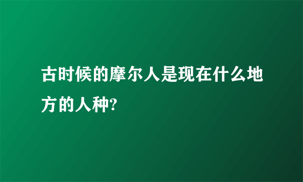 古时候的摩尔人是现在什么地方的人种?