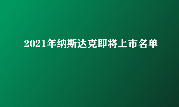 2021年纳斯达克即将上市名单