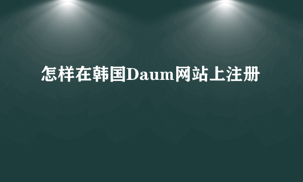 怎样在韩国Daum网站上注册