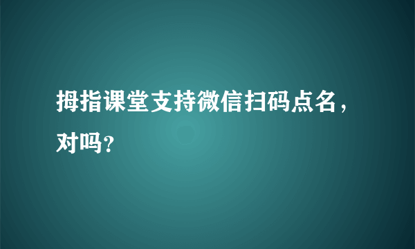 拇指课堂支持微信扫码点名，对吗？