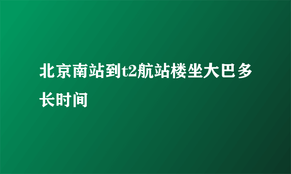 北京南站到t2航站楼坐大巴多长时间