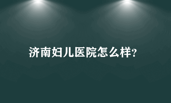 济南妇儿医院怎么样？