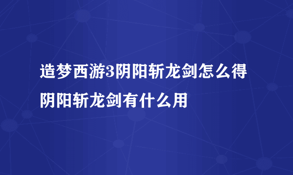 造梦西游3阴阳斩龙剑怎么得 阴阳斩龙剑有什么用