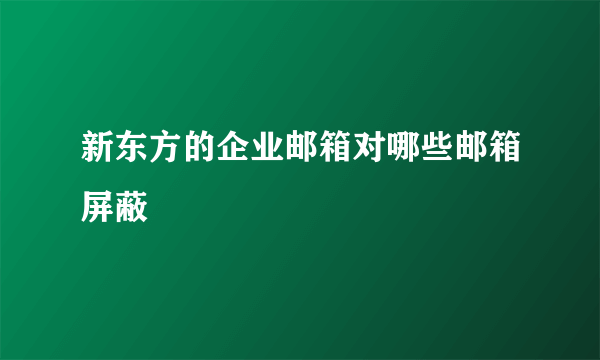 新东方的企业邮箱对哪些邮箱屏蔽