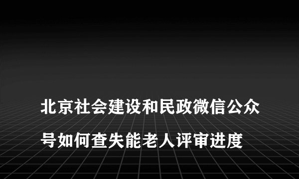 
北京社会建设和民政微信公众号如何查失能老人评审进度

