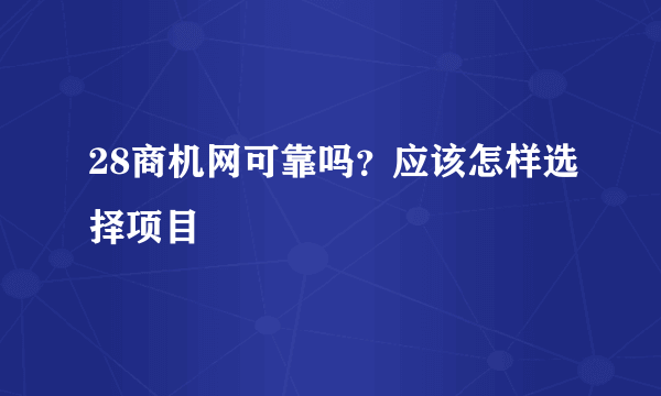 28商机网可靠吗？应该怎样选择项目