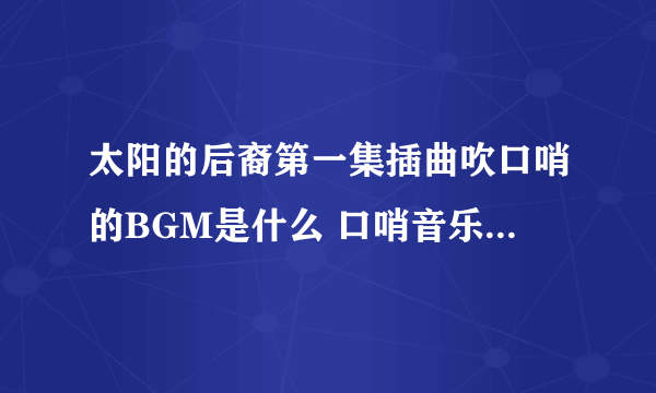 太阳的后裔第一集插曲吹口哨的BGM是什么 口哨音乐歌曲名字