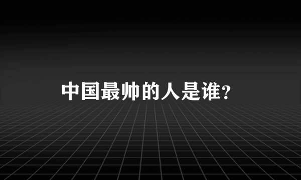 中国最帅的人是谁？