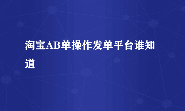 淘宝AB单操作发单平台谁知道