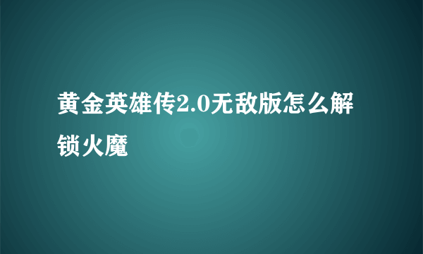 黄金英雄传2.0无敌版怎么解锁火魔