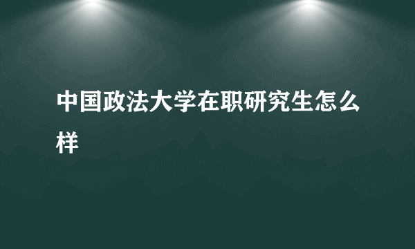 中国政法大学在职研究生怎么样