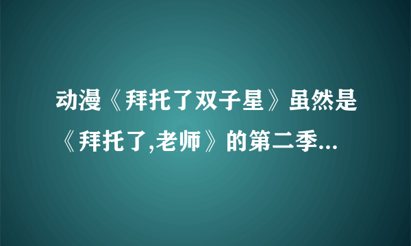 动漫《拜托了双子星》虽然是《拜托了,老师》的第二季但是怎么一点关系都没有啊？