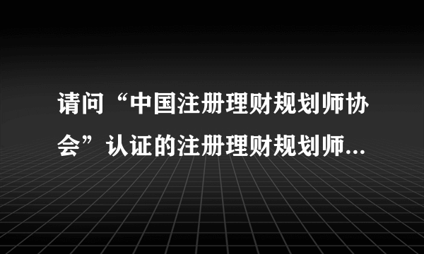 请问“中国注册理财规划师协会”认证的注册理财规划师（CFP）含金量高吗？在国内评价怎样？国际上承认吗？