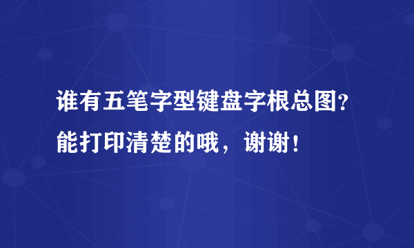 谁有五笔字型键盘字根总图？能打印清楚的哦，谢谢！