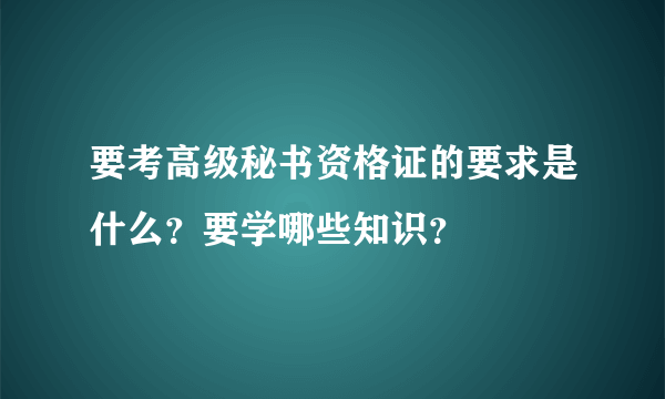 要考高级秘书资格证的要求是什么？要学哪些知识？