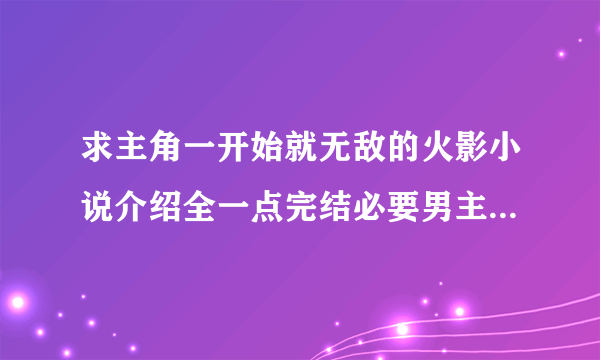 求主角一开始就无敌的火影小说介绍全一点完结必要男主角要后宫的越多给分