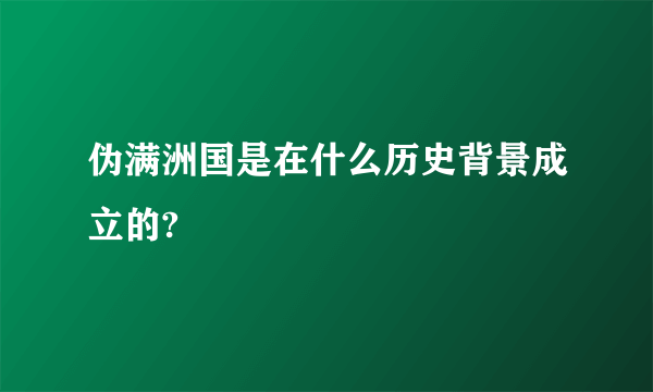 伪满洲国是在什么历史背景成立的?