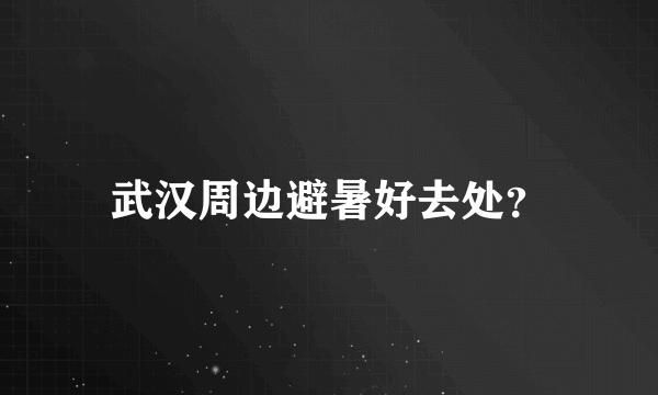 武汉周边避暑好去处？