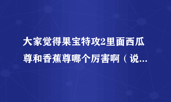 大家觉得果宝特攻2里面西瓜尊和香蕉尊哪个厉害啊（说说果宝1的也行）似乎我觉得西瓜尊厉害