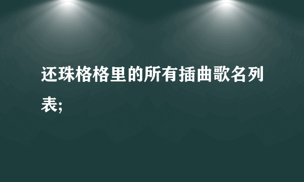 还珠格格里的所有插曲歌名列表;