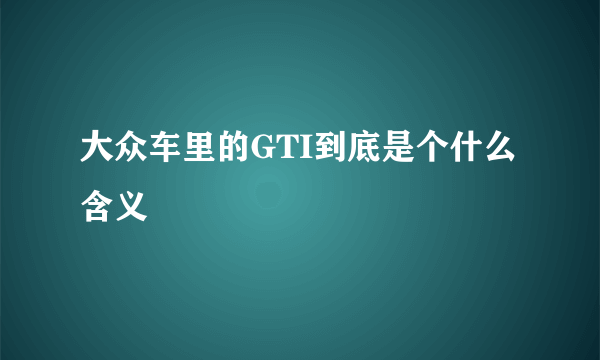 大众车里的GTI到底是个什么含义