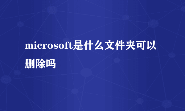 microsoft是什么文件夹可以删除吗