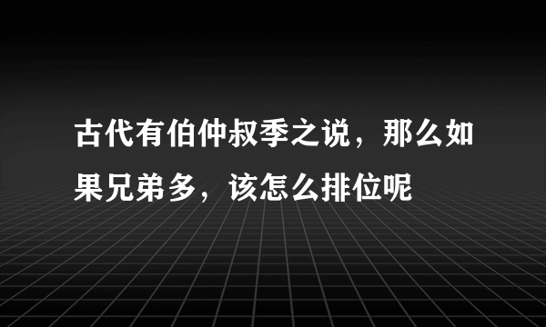 古代有伯仲叔季之说，那么如果兄弟多，该怎么排位呢