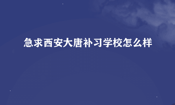 急求西安大唐补习学校怎么样