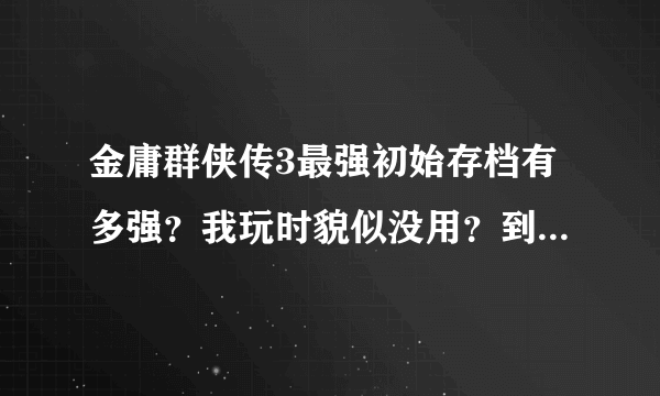 金庸群侠传3最强初始存档有多强？我玩时貌似没用？到底有什么用？