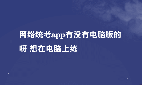 网络统考app有没有电脑版的呀 想在电脑上练