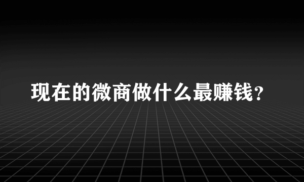 现在的微商做什么最赚钱？