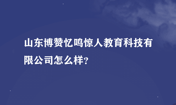 山东博赞忆鸣惊人教育科技有限公司怎么样？