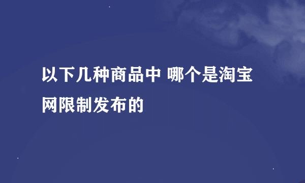 以下几种商品中 哪个是淘宝网限制发布的