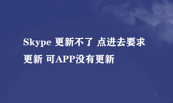 Skype 更新不了 点进去要求更新 可APP没有更新