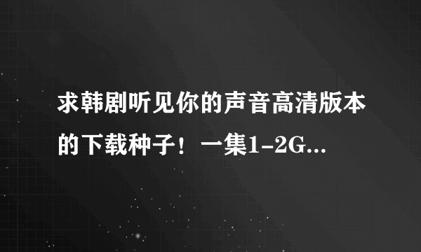 求韩剧听见你的声音高清版本的下载种子！一集1-2G的那种，中文字幕的！画面高清的！