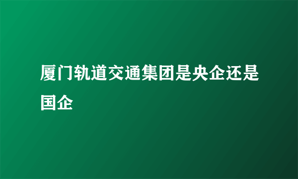 厦门轨道交通集团是央企还是国企