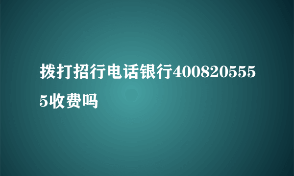 拨打招行电话银行4008205555收费吗