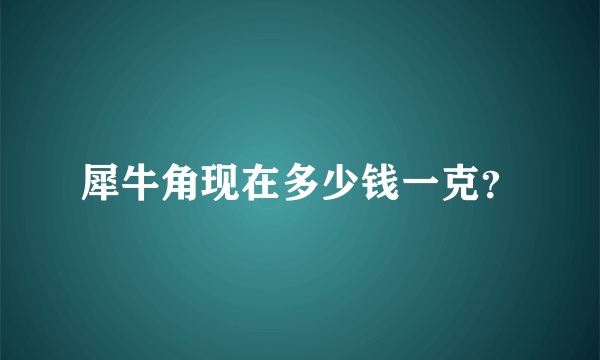 犀牛角现在多少钱一克？