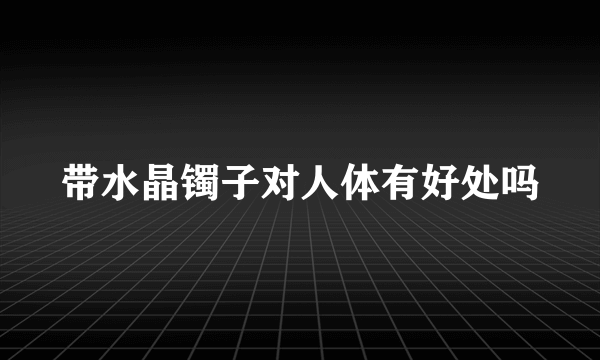 带水晶镯子对人体有好处吗