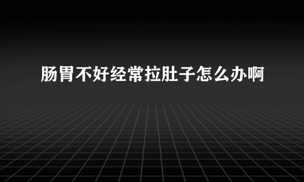 肠胃不好经常拉肚子怎么办啊