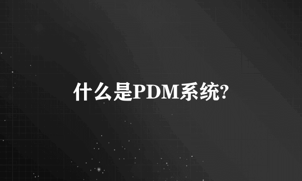 什么是PDM系统?