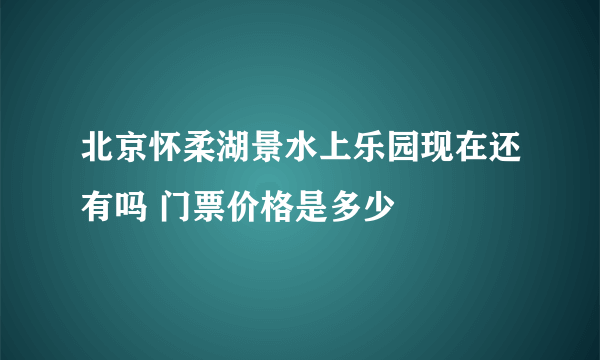 北京怀柔湖景水上乐园现在还有吗 门票价格是多少