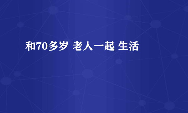 和70多岁 老人一起 生活