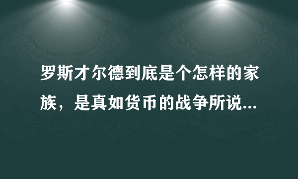 罗斯才尔德到底是个怎样的家族，是真如货币的战争所说，他是世界真正的幕后操控者，还是个普通的家族呢