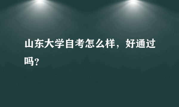 山东大学自考怎么样，好通过吗？