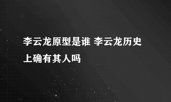 李云龙原型是谁 李云龙历史上确有其人吗