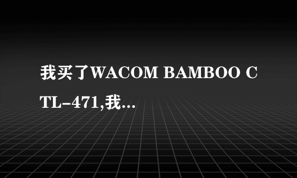 我买了WACOM BAMBOO CTL-471,我应该在哪里下驱动？我的系统是WIN8。