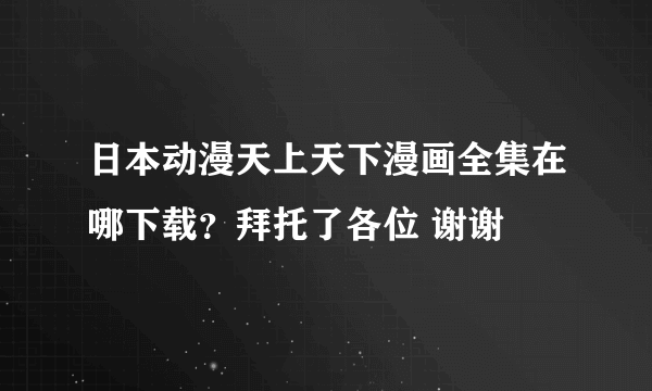 日本动漫天上天下漫画全集在哪下载？拜托了各位 谢谢